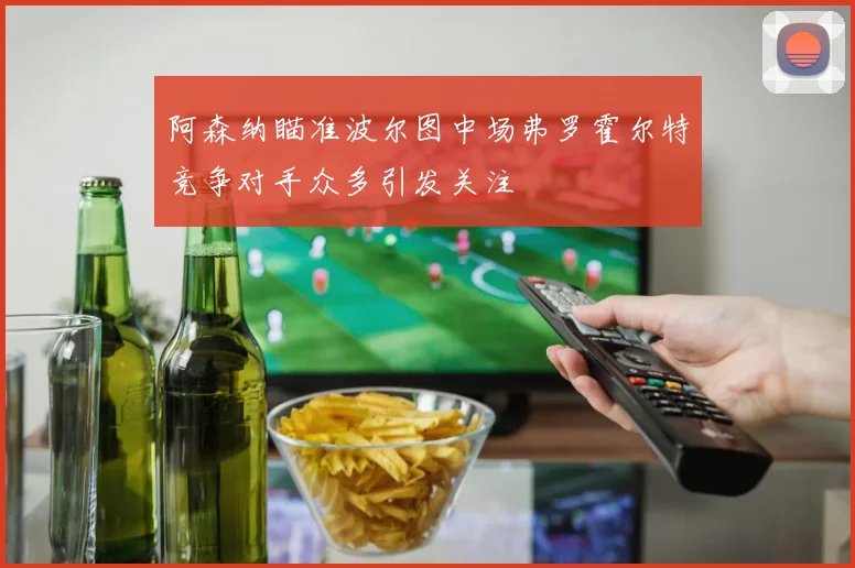 阿森纳瞄准波尔图中场弗罗霍尔特竞争对手众多引发关注