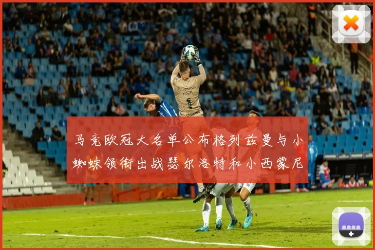 马竞欧冠大名单公布格列兹曼与小蜘蛛领衔出战瑟尔洛特和小西蒙尼在列
