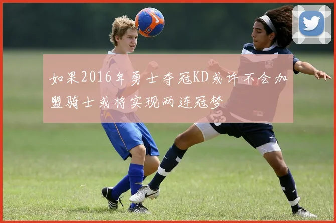 如果2016年勇士夺冠KD或许不会加盟骑士或将实现两连冠梦