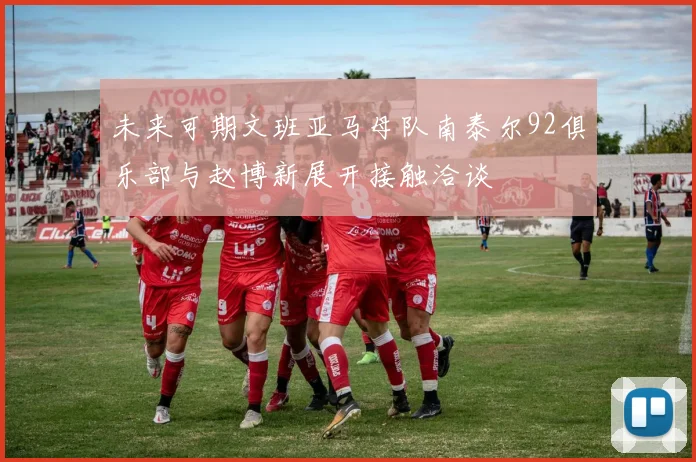 未来可期文班亚马母队南泰尔92俱乐部与赵博新展开接触洽谈