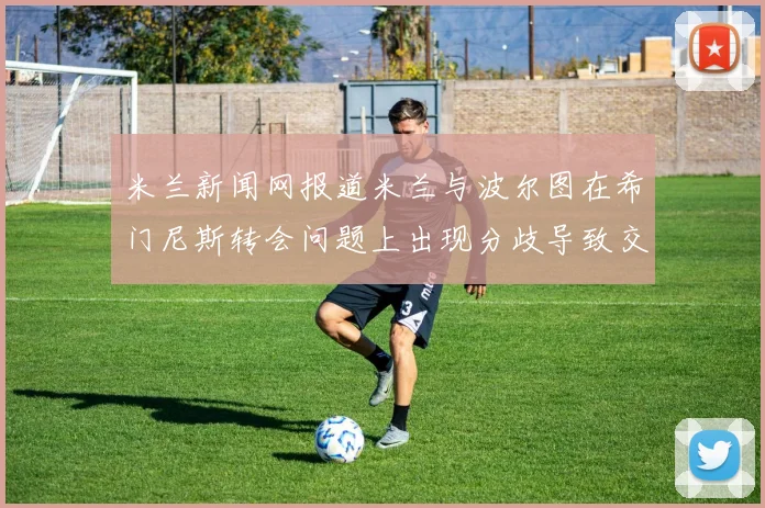 米兰新闻网报道米兰与波尔图在希门尼斯转会问题上出现分歧导致交易降温