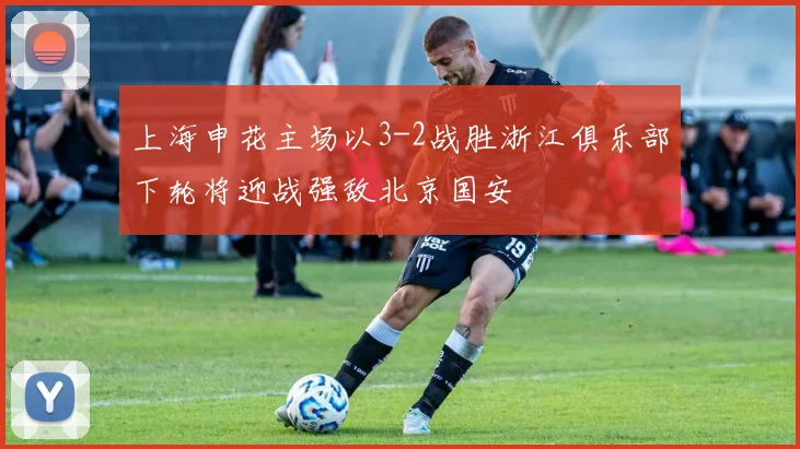 上海申花主场以3-2战胜浙江俱乐部下轮将迎战强敌北京国安