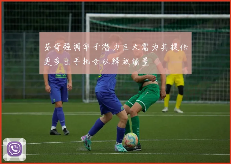 芬奇强调华子潜力巨大需为其提供更多出手机会以释放能量