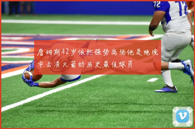 詹姆斯42岁依然强势离场他是绝境中击溃火箭的历史最佳球员