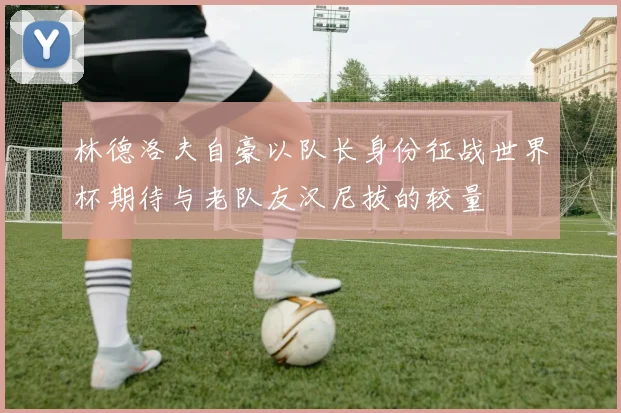 林德洛夫自豪以队长身份征战世界杯期待与老队友汉尼拔的较量