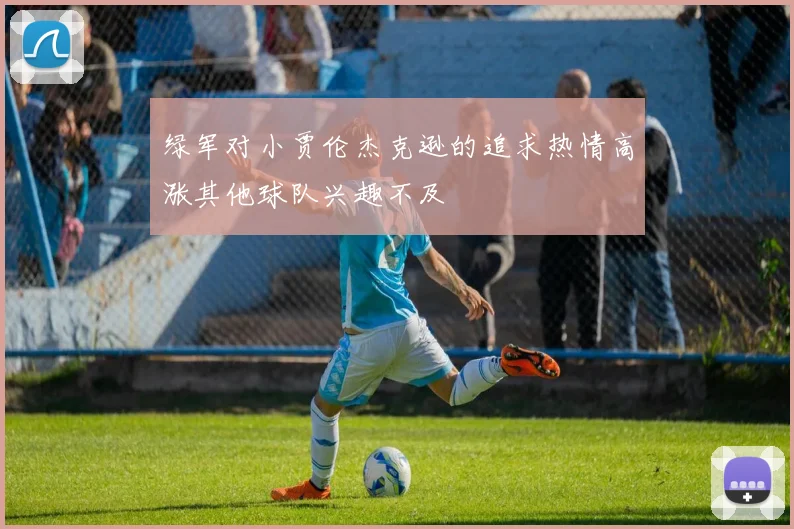 绿军对小贾伦杰克逊的追求热情高涨其他球队兴趣不及