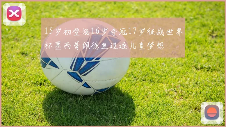 15岁初登场16岁夺冠17岁征战世界杯墨西哥佩德里追逐儿皇梦想