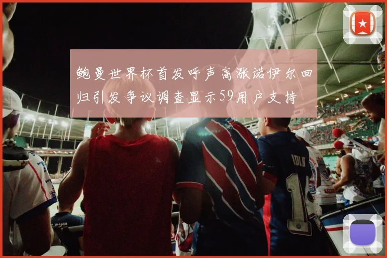 鲍曼世界杯首发呼声高涨诺伊尔回归引发争议调查显示59用户支持