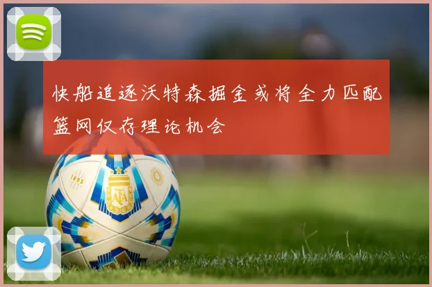 快船追逐沃特森掘金或将全力匹配篮网仅存理论机会