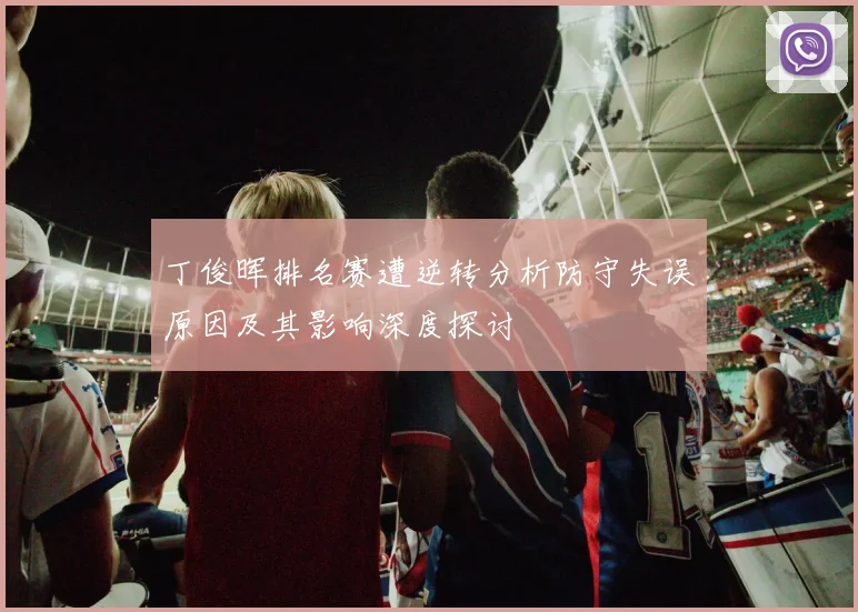 丁俊晖排名赛遭逆转分析防守失误原因及其影响深度探讨
