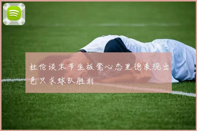 杜伦谈末节坐板凳心态里德表现出色只求球队胜利