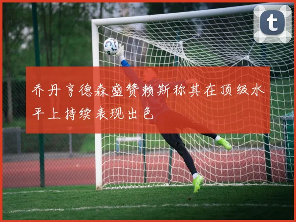 乔丹亨德森盛赞赖斯称其在顶级水平上持续表现出色