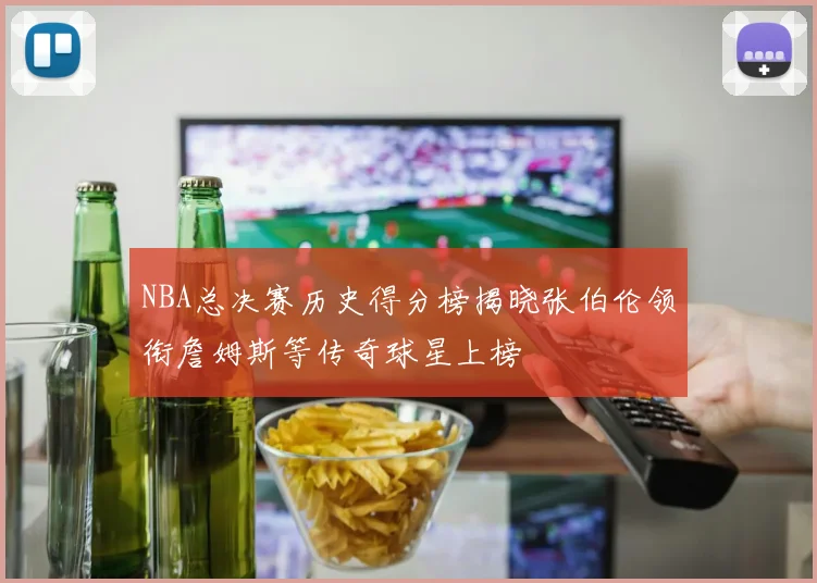 NBA总决赛历史得分榜揭晓张伯伦领衔詹姆斯等传奇球星上榜