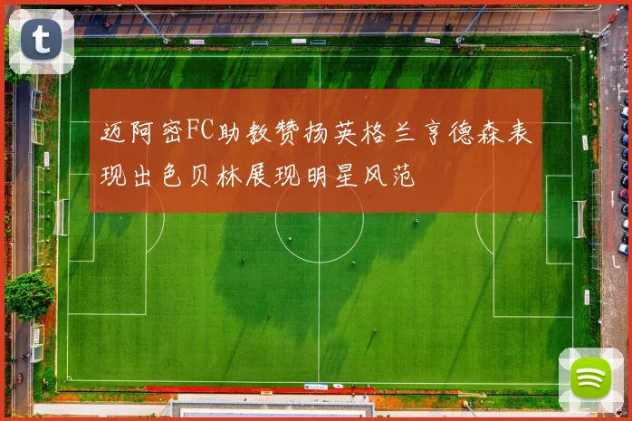 迈阿密FC助教赞扬英格兰亨德森表现出色贝林展现明星风范