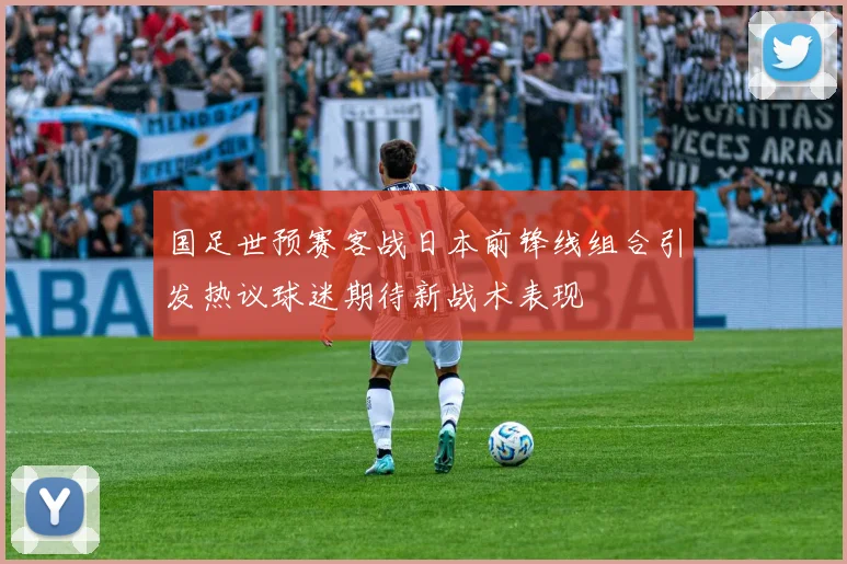 国足世预赛客战日本前锋线组合引发热议球迷期待新战术表现