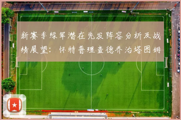 新赛季绿军潜在先发阵容分析及战绩展望：怀特普理查德乔治塔图姆奎塔组合