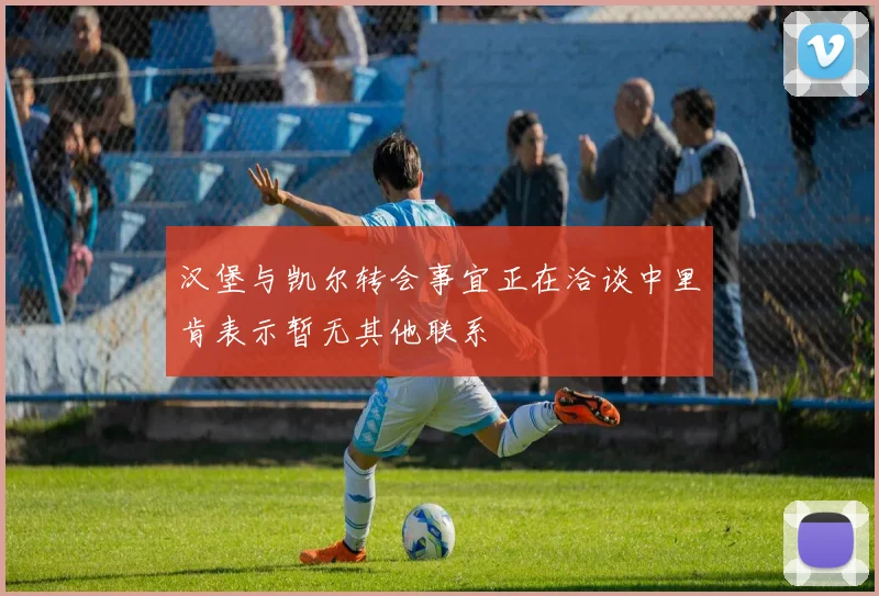 汉堡与凯尔转会事宜正在洽谈中里肯表示暂无其他联系