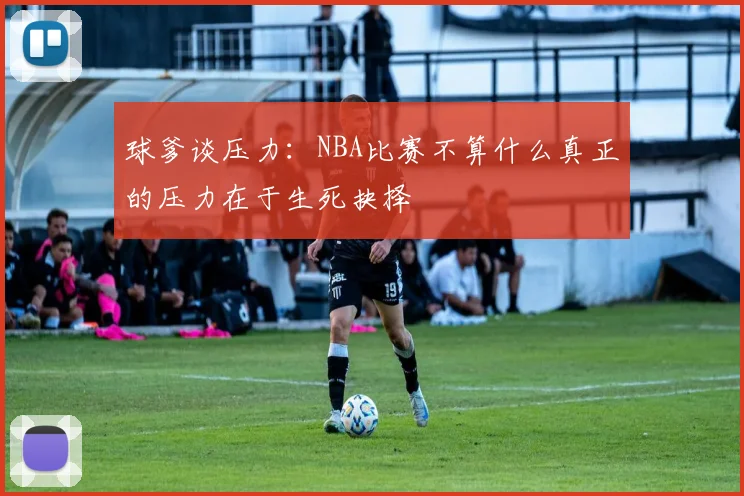 球爹谈压力：NBA比赛不算什么真正的压力在于生死抉择