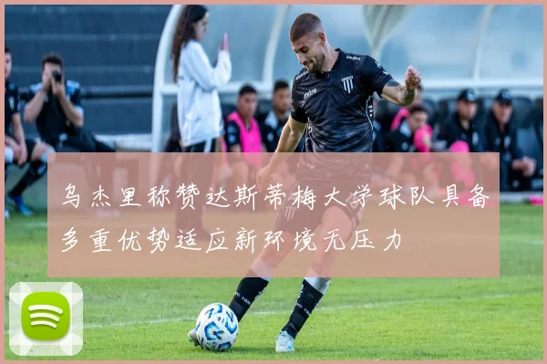 乌杰里称赞达斯蒂梅大学球队具备多重优势适应新环境无压力