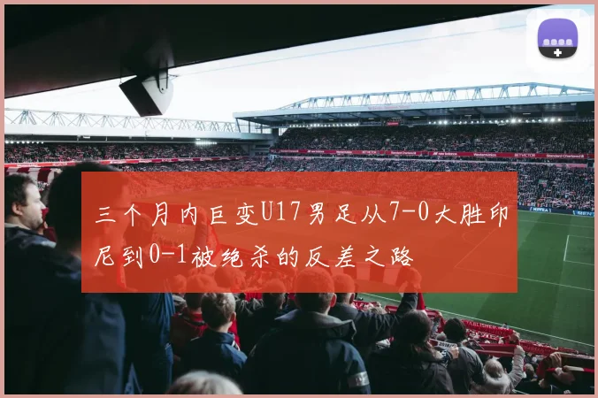 三个月内巨变U17男足从7-0大胜印尼到0-1被绝杀的反差之路