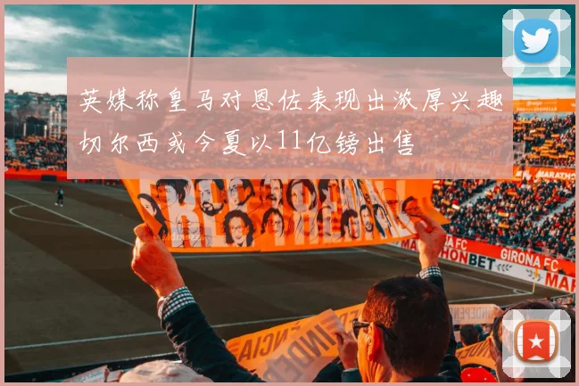 英媒称皇马对恩佐表现出浓厚兴趣切尔西或今夏以11亿镑出售
