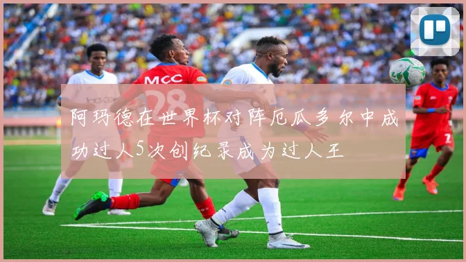 阿玛德在世界杯对阵厄瓜多尔中成功过人5次创纪录成为过人王